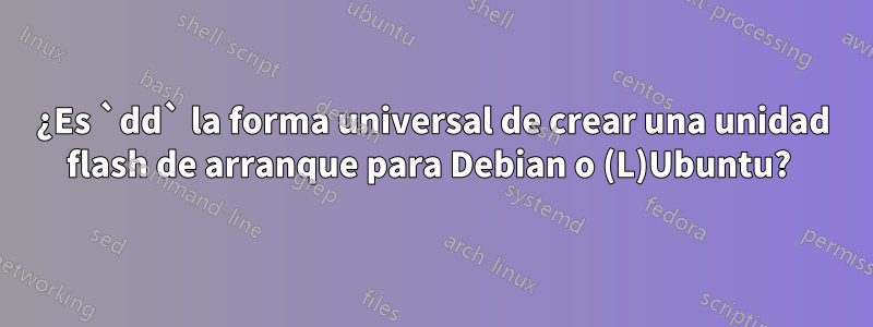 ¿Es `dd` la forma universal de crear una unidad flash de arranque para Debian o (L)Ubuntu? 