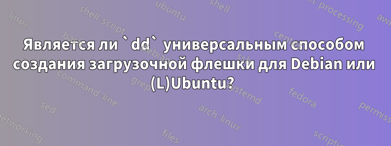 Является ли `dd` универсальным способом создания загрузочной флешки для Debian или (L)Ubuntu? 