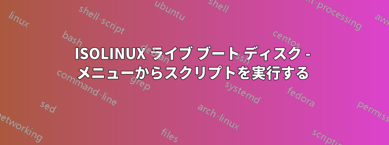 ISOLINUX ライブ ブート ディスク - メニューからスクリプトを実行する