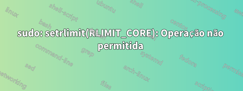 sudo: setrlimit(RLIMIT_CORE): Operação não permitida