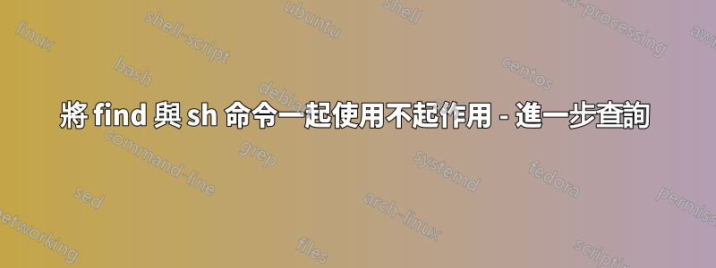 將 find 與 sh 命令一起使用不起作用 - 進一步查詢