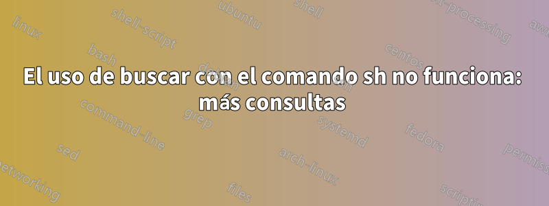 El uso de buscar con el comando sh no funciona: más consultas