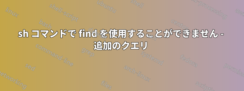 sh コマンドで find を使用することができません - 追加のクエリ