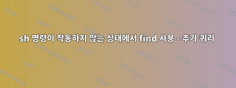 sh 명령이 작동하지 않는 상태에서 find 사용 - 추가 쿼리