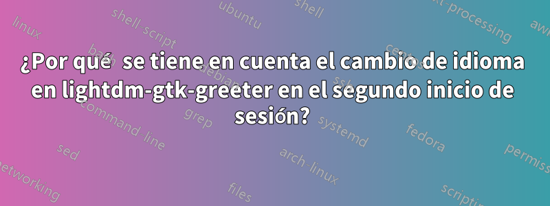 ¿Por qué se tiene en cuenta el cambio de idioma en lightdm-gtk-greeter en el segundo inicio de sesión?