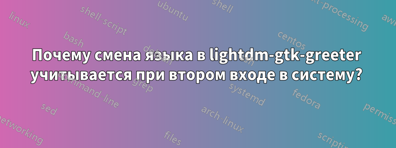 Почему смена языка в lightdm-gtk-greeter учитывается при втором входе в систему?