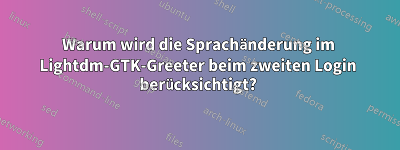 Warum wird die Sprachänderung im Lightdm-GTK-Greeter beim zweiten Login berücksichtigt?