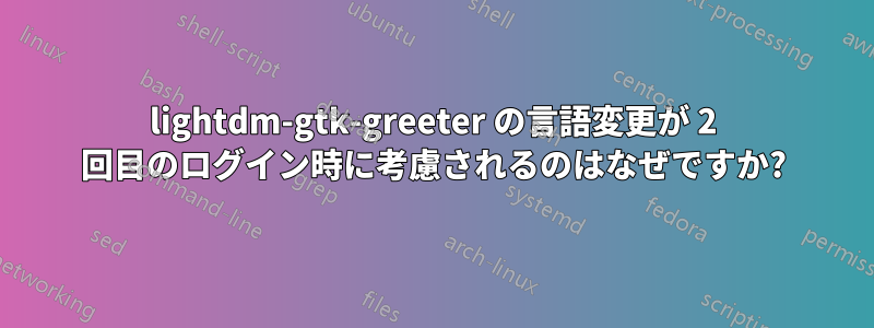 lightdm-gtk-greeter の言語変更が 2 回目のログイン時に考慮されるのはなぜですか?