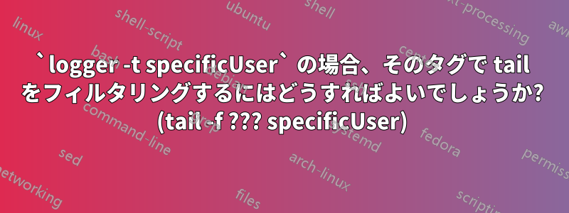 `logger -t specificUser` の場合、そのタグで tail をフィルタリングするにはどうすればよいでしょうか? (tail -f ??? specificUser)