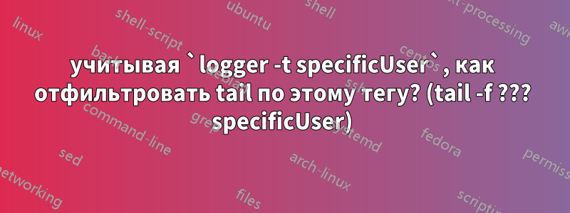 учитывая `logger -t specificUser`, как отфильтровать tail по этому тегу? (tail -f ??? specificUser)