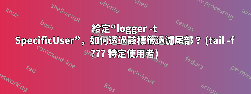 給定“logger -t SpecificUser”，如何透過該標籤過濾尾部？ (tail -f ??? 特定使用者)