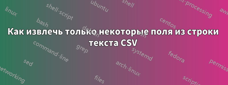 Как извлечь только некоторые поля из строки текста CSV