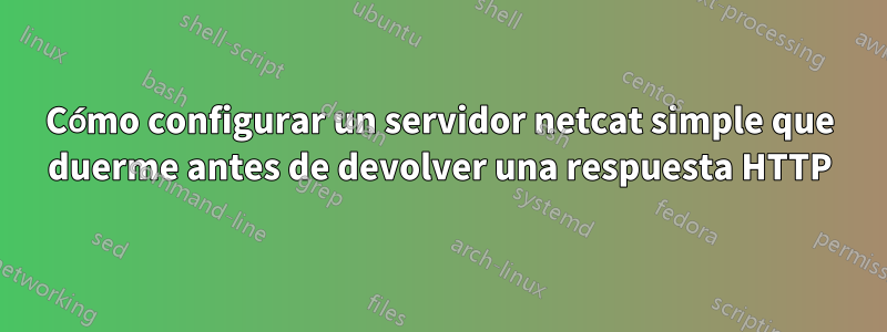 Cómo configurar un servidor netcat simple que duerme antes de devolver una respuesta HTTP