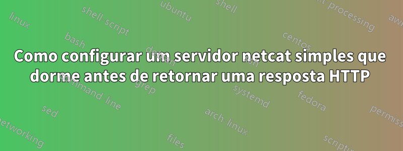 Como configurar um servidor netcat simples que dorme antes de retornar uma resposta HTTP