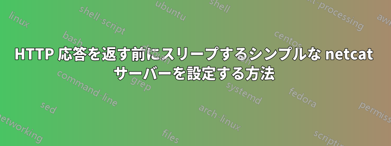 HTTP 応答を返す前にスリープするシンプルな netcat サーバーを設定する方法