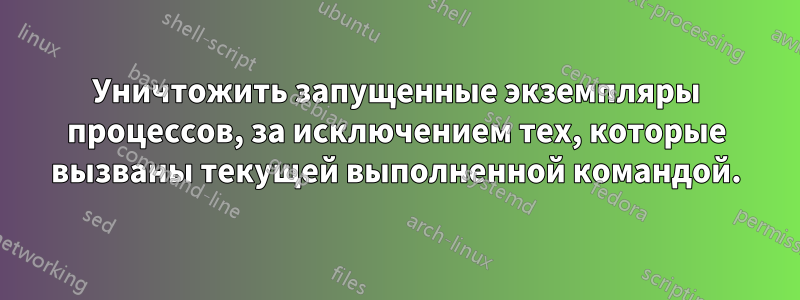 Уничтожить запущенные экземпляры процессов, за исключением тех, которые вызваны текущей выполненной командой.