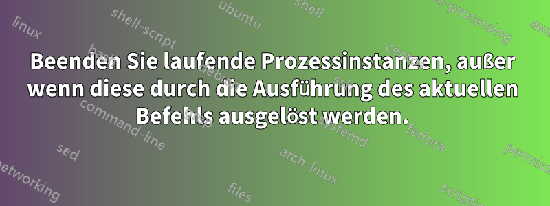 Beenden Sie laufende Prozessinstanzen, außer wenn diese durch die Ausführung des aktuellen Befehls ausgelöst werden.