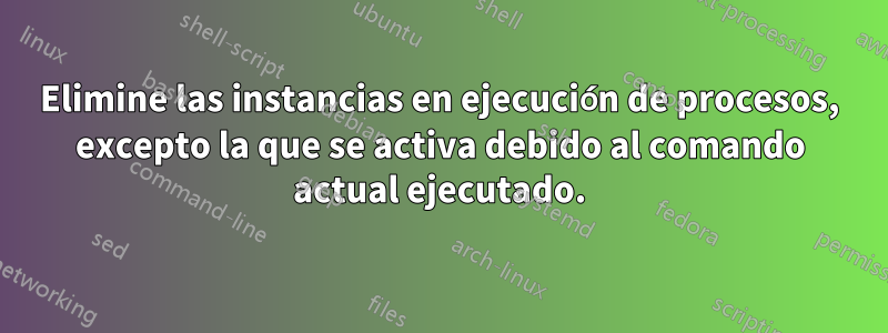 Elimine las instancias en ejecución de procesos, excepto la que se activa debido al comando actual ejecutado.