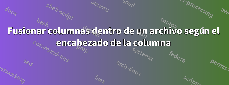 Fusionar columnas dentro de un archivo según el encabezado de la columna