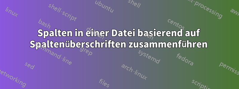 Spalten in einer Datei basierend auf Spaltenüberschriften zusammenführen