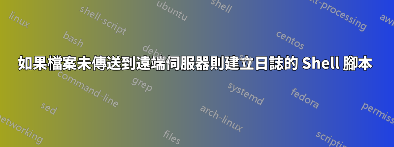 如果檔案未傳送到遠端伺服器則建立日誌的 Shell 腳本