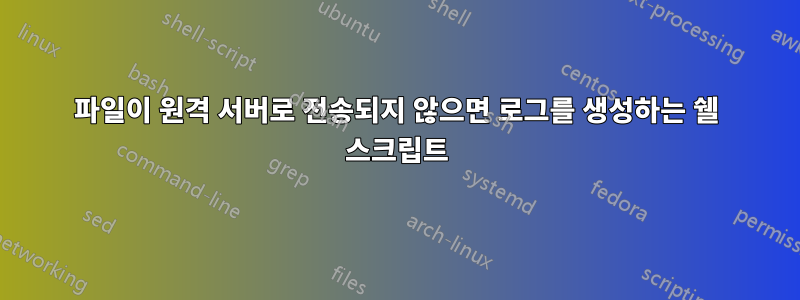 파일이 원격 서버로 전송되지 않으면 로그를 생성하는 쉘 스크립트