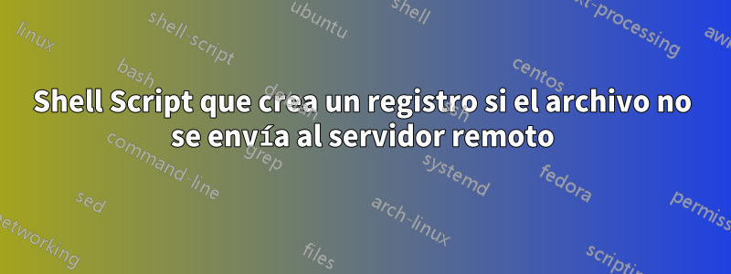 Shell Script que crea un registro si el archivo no se envía al servidor remoto