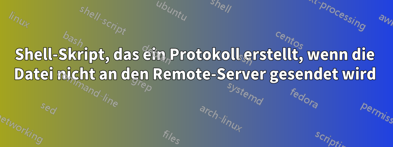 Shell-Skript, das ein Protokoll erstellt, wenn die Datei nicht an den Remote-Server gesendet wird