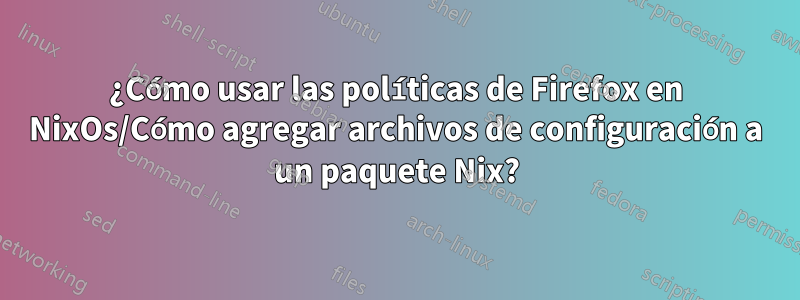 ¿Cómo usar las políticas de Firefox en NixOs/Cómo agregar archivos de configuración a un paquete Nix?