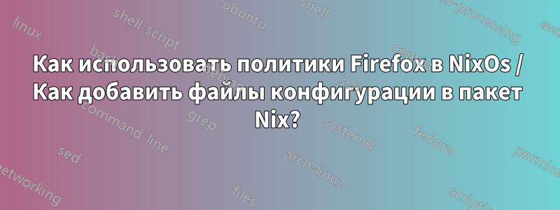 Как использовать политики Firefox в NixOs / Как добавить файлы конфигурации в пакет Nix?