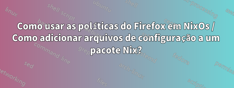 Como usar as políticas do Firefox em NixOs / Como adicionar arquivos de configuração a um pacote Nix?