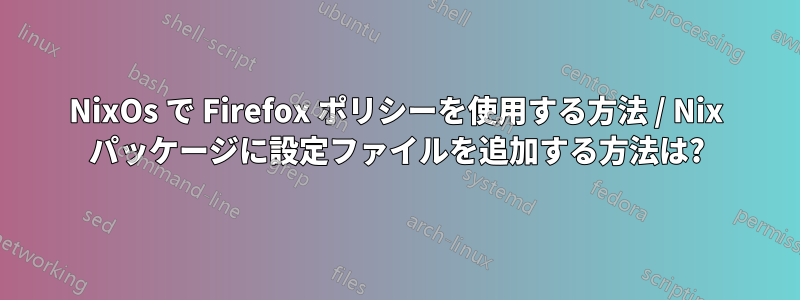 NixOs で Firefox ポリシーを使用する方法 / Nix パッケージに設定ファイルを追加する方法は?