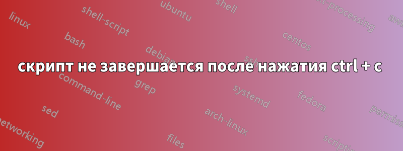 скрипт не завершается после нажатия ctrl + c