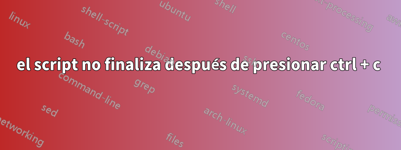 el script no finaliza después de presionar ctrl + c