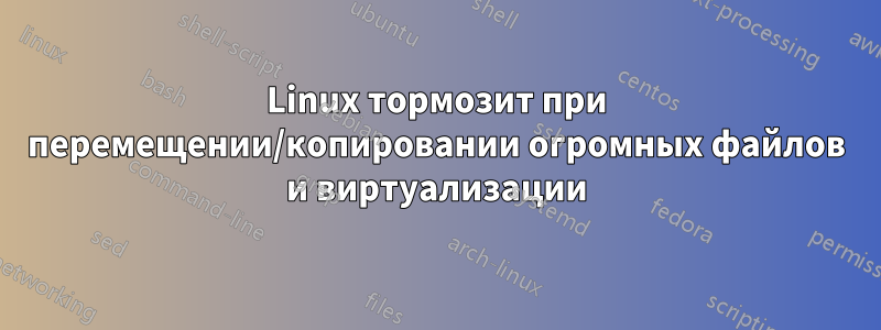 Linux тормозит при перемещении/копировании огромных файлов и виртуализации