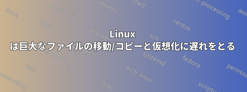 Linux は巨大なファイルの移動/コピーと仮想化に遅れをとる