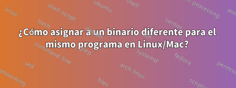 ¿Cómo asignar a un binario diferente para el mismo programa en Linux/Mac?