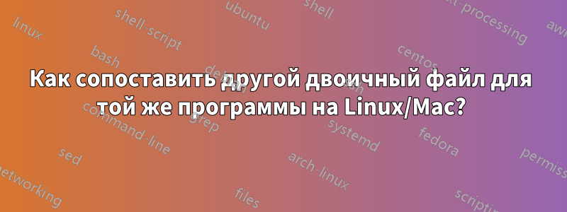 Как сопоставить другой двоичный файл для той же программы на Linux/Mac?