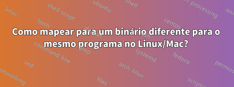 Como mapear para um binário diferente para o mesmo programa no Linux/Mac?