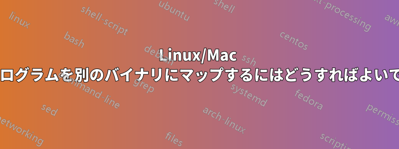 Linux/Mac 上の同じプログラムを別のバイナリにマップするにはどうすればよいでしょうか?