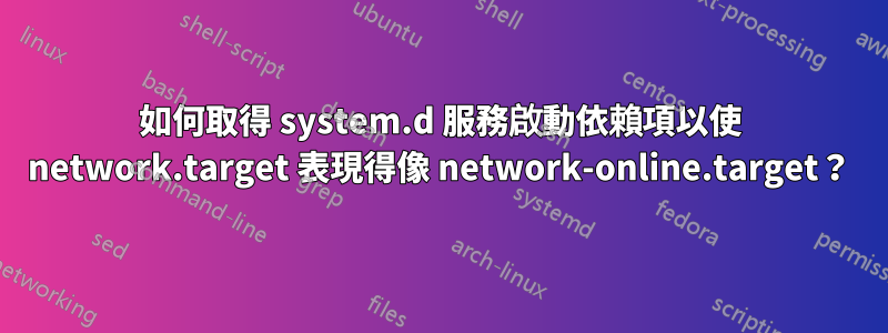 如何取得 system.d 服務啟動依賴項以使 network.target 表現得像 network-online.target？