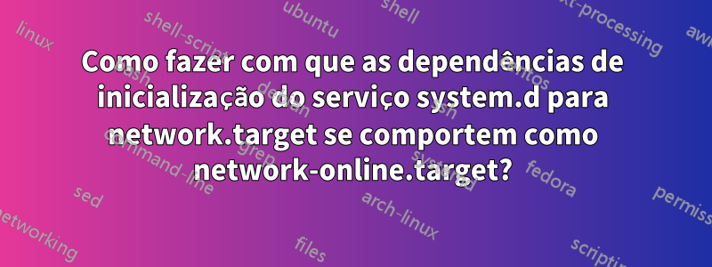 Como fazer com que as dependências de inicialização do serviço system.d para network.target se comportem como network-online.target?