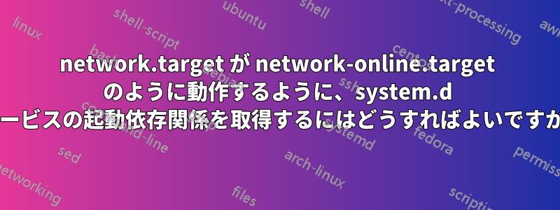 network.target が network-online.target のように動作するように、system.d サービスの起動依存関係を取得するにはどうすればよいですか?