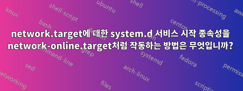 network.target에 대한 system.d 서비스 시작 종속성을 network-online.target처럼 작동하는 방법은 무엇입니까?