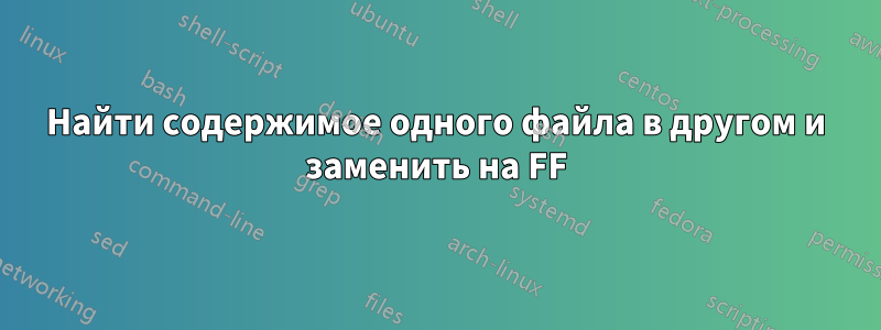 Найти содержимое одного файла в другом и заменить на FF