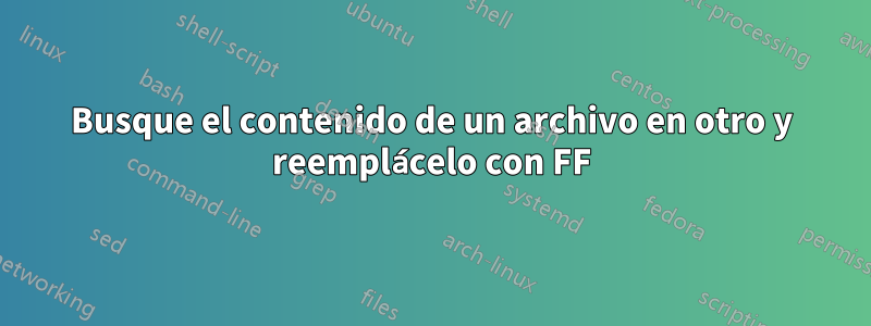 Busque el contenido de un archivo en otro y reemplácelo con FF