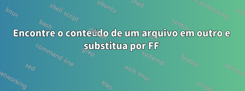 Encontre o conteúdo de um arquivo em outro e substitua por FF