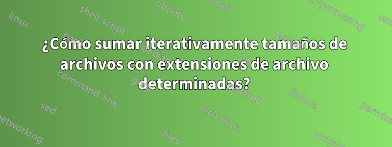 ¿Cómo sumar iterativamente tamaños de archivos con extensiones de archivo determinadas?