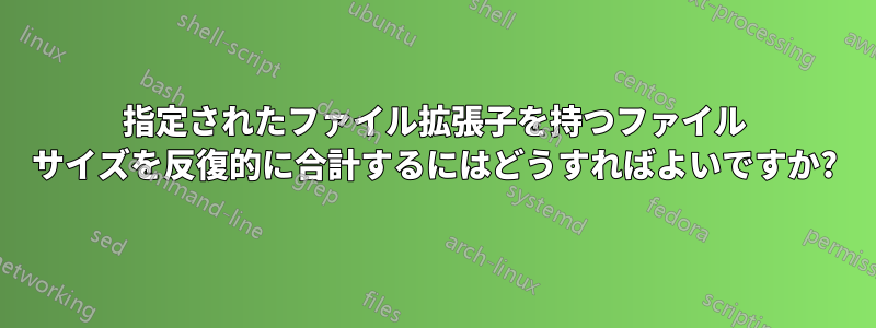 指定されたファイル拡張子を持つファイル サイズを反復的に合計するにはどうすればよいですか?