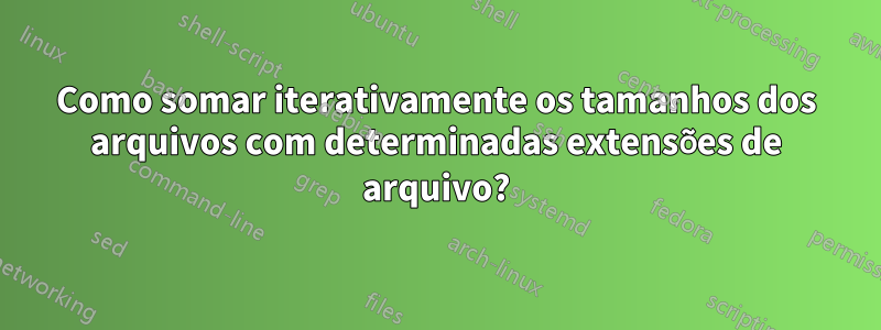 Como somar iterativamente os tamanhos dos arquivos com determinadas extensões de arquivo?